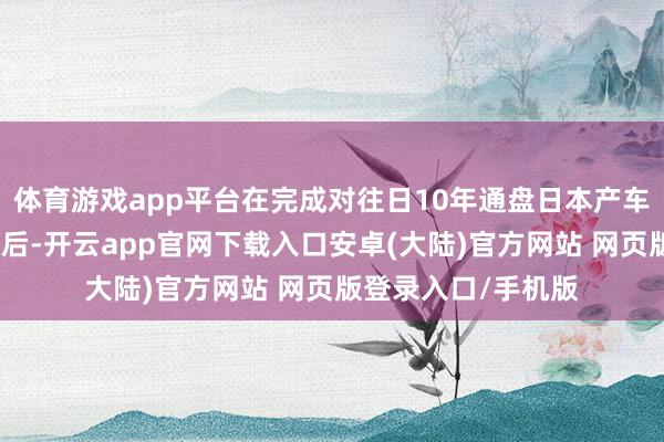 体育游戏app平台在完成对往日10年通盘日本产车型认证经由的探访后-开云app官网下载入口安卓(大陆)官方网站 网页版登录入口/手机版