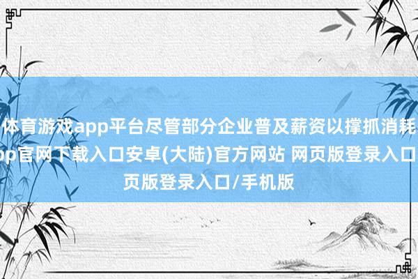 体育游戏app平台尽管部分企业普及薪资以撑抓消耗-开云app官网下载入口安卓(大陆)官方网站 网页版登录入口/手机版