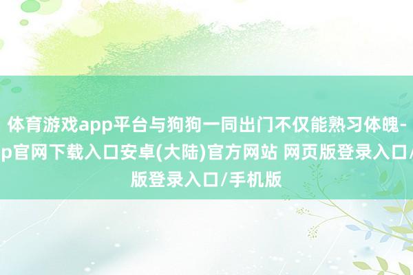 体育游戏app平台与狗狗一同出门不仅能熟习体魄-开云app官网下载入口安卓(大陆)官方网站 网页版登录入口/手机版
